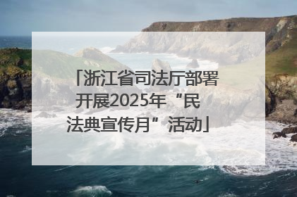 浙江省司法厅部署开展2025年“民法典宣传月”活动