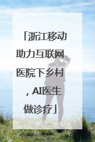 浙江移动助力互联网医院下乡村，AI医生做诊疗