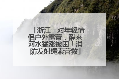 浙江一对年轻情侣户外露营，醒来河水猛涨被困！消防发射绳索营救
