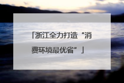 浙江全力打造“消费环境最优省”