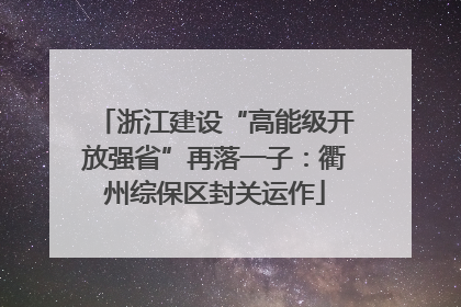 浙江建设“高能级开放强省”再落一子：衢州综保区封关运作