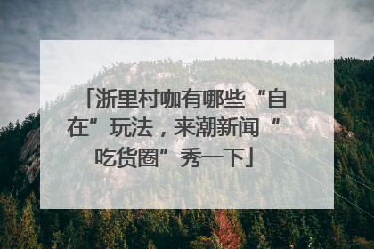 浙里村咖有哪些“自在”玩法，来潮新闻“吃货圈”秀一下