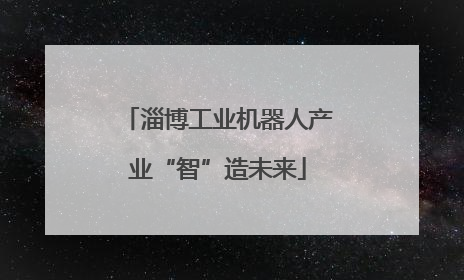 淄博工业机器人产业“智”造未来