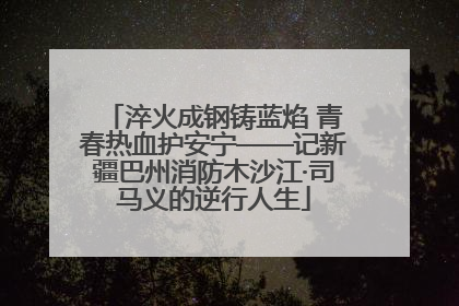 淬火成钢铸蓝焰 青春热血护安宁——记新疆巴州消防木沙江·司马义的逆行人生