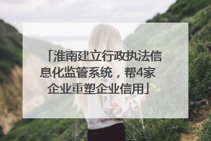 淮南建立行政执法信息化监管系统，帮4家企业重塑企业信用