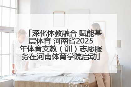 深化体教融合 赋能基层体育 河南省2025年体育支教（训）志愿服务在河南体育学院启动