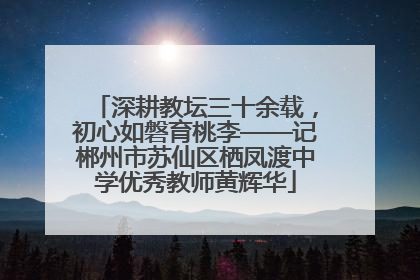 深耕教坛三十余载，初心如磐育桃李——记郴州市苏仙区栖凤渡中学优秀教师黄辉华