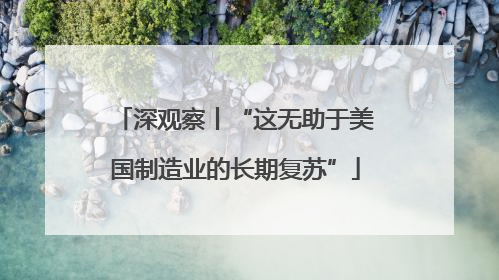深观察丨“这无助于美国制造业的长期复苏”