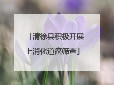 清徐县积极开展上消化道癌筛查