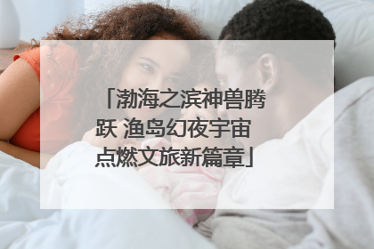 渤海之滨神兽腾跃 渔岛幻夜宇宙点燃文旅新篇章