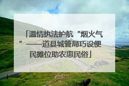 温情执法护航“烟火气”——道县城管局巧设便民摊位助农惠民俗