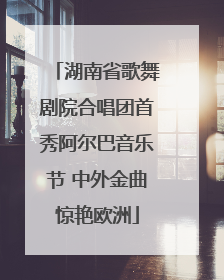 湖南省歌舞剧院合唱团首秀阿尔巴音乐节 中外金曲惊艳欧洲