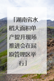 湖南省水稻大面积单产提升现场推进会在屈原管理区举行