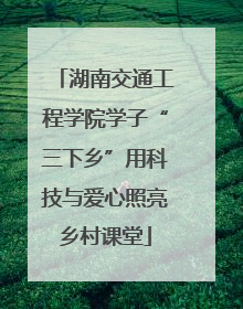 湖南交通工程学院学子“三下乡”用科技与爱心照亮乡村课堂
