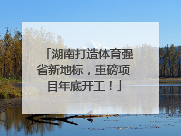 湖南打造体育强省新地标，重磅项目年底开工！