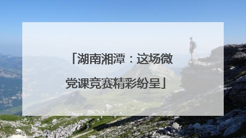 湖南湘潭：这场微党课竞赛精彩纷呈