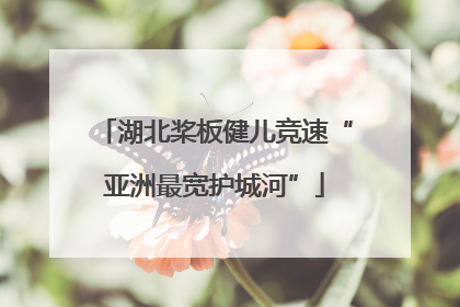湖北桨板健儿竞速“亚洲最宽护城河”