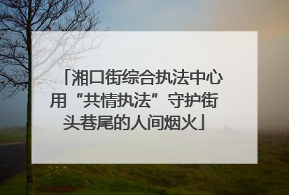 湘口街综合执法中心用“共情执法”守护街头巷尾的人间烟火