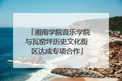 湘南学院音乐学院与瓦窑坪历史文化街区达成专项合作