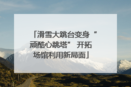 滑雪大跳台变身“顽酷心跳塔” 开拓场馆利用新局面