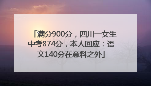 满分900分，四川一女生中考874分，本人回应：语文140分在意料之外