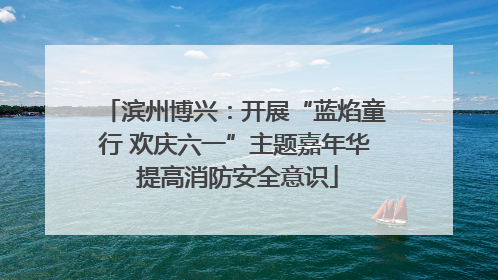 滨州博兴：开展“蓝焰童行 欢庆六一”主题嘉年华 提高消防安全意识