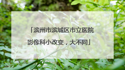 滨州市滨城区市立医院影像科小改变，大不同