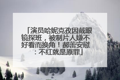 演员哈妮克孜因戴眼镜探班，被制片人嫌不好看而换角！郝蕾安慰：不红就是原罪