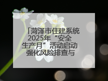 菏泽市住建系统2025年“安全生产月”活动启动 强化风险排查与应急能力建设
