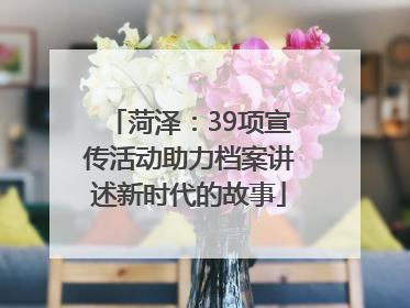 菏泽：39项宣传活动助力档案讲述新时代的故事