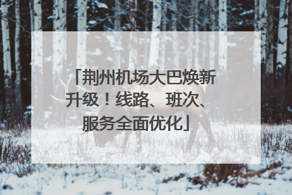 荆州机场大巴焕新升级！线路、班次、服务全面优化
