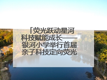 荧光跃动星河 科技赋能成长——银河小学举行首届亲子科技定向荧光夜跑嘉年华