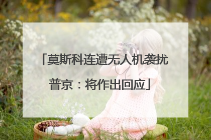 莫斯科连遭无人机袭扰 普京：将作出回应