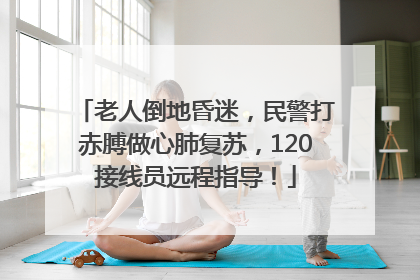 老人倒地昏迷，民警打赤膊做心肺复苏，120接线员远程指导！