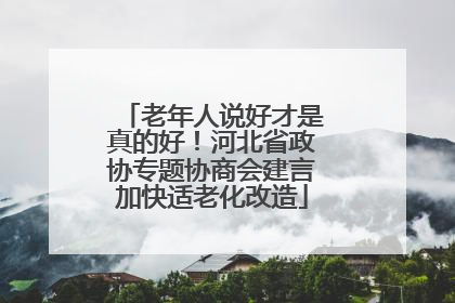 老年人说好才是真的好！河北省政协专题协商会建言加快适老化改造