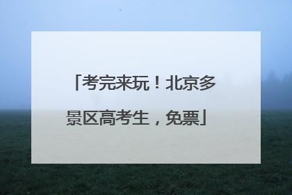 考完来玩！北京多景区高考生，免票