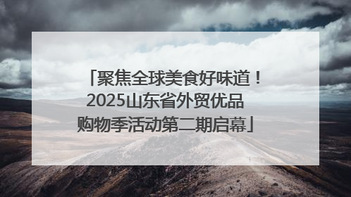 聚焦全球美食好味道！2025山东省外贸优品购物季活动第二期启幕