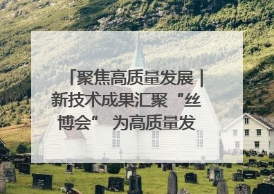 聚焦高质量发展｜新技术成果汇聚“丝博会” 为高质量发展注入新动能