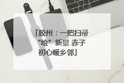 胶州：一把扫帚“绘”新景 赤子初心暖乡邻