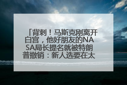 背刺！马斯克刚离开白宫，他好朋友的NASA局长提名就被特朗普撤销：新人选要在太空实现“美国优先”
