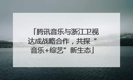 腾讯音乐与浙江卫视达成战略合作，共探“音乐+综艺”新生态