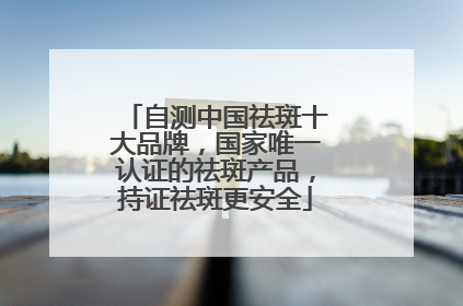 自测中国祛斑十大品牌，国家唯一认证的祛斑产品，持证祛斑更安全