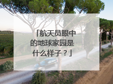 航天员眼中的地球家园是什么样子？