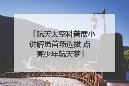 航天太空科普展小讲解员首场选拔 点亮少年航天梦