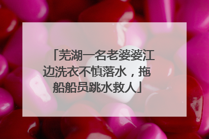 芜湖一名老婆婆江边洗衣不慎落水，拖船船员跳水救人
