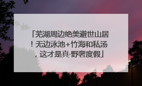 芜湖周边绝美避世山居！无边泳池+竹海和私汤，这才是真·野奢度假