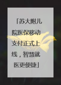 苏大附儿院医保移动支付正式上线，智慧就医更便捷