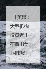 英媒：大型机构投资者正在撤出美国市场