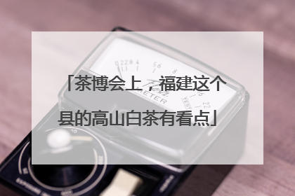 茶博会上，福建这个县的高山白茶有看点
