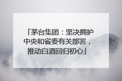 茅台集团：坚决拥护中央和省委有关部署，推动白酒回归初心